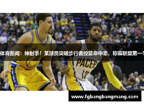 体育新闻：神射手！某球员突破步行者投篮命中率，称霸联盟第一！