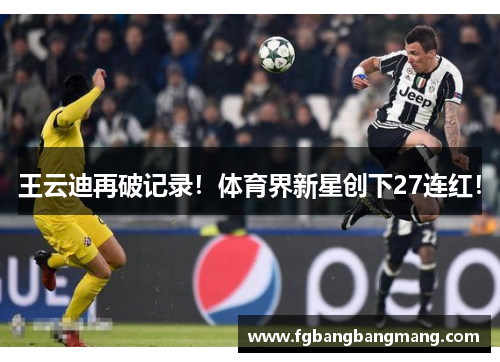王云迪再破记录！体育界新星创下27连红！