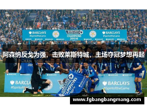 阿森纳反戈为强，击败莱斯特城，主场夺冠梦想再起