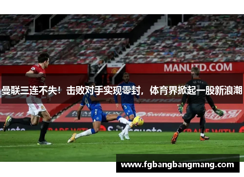 曼联三连不失！击败对手实现零封，体育界掀起一股新浪潮